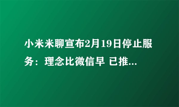 小米米聊宣布2月19日停止服务：理念比微信早 已推出运营10年