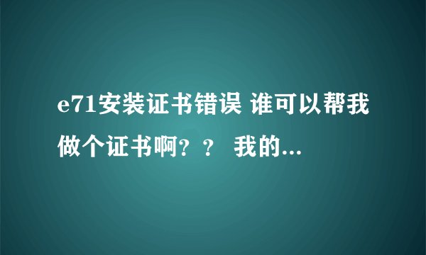 e71安装证书错误 谁可以帮我做个证书啊？？ 我的串号是：358278034428003 拜托了