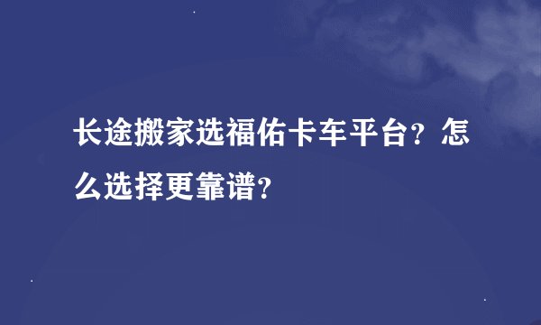 长途搬家选福佑卡车平台？怎么选择更靠谱？