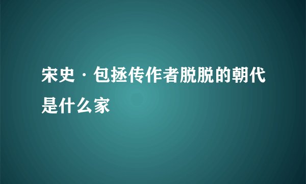 宋史·包拯传作者脱脱的朝代是什么家