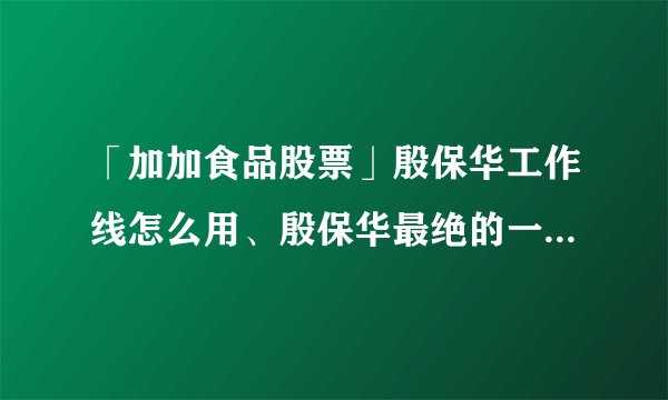 「加加食品股票」殷保华工作线怎么用、殷保华最绝的一线法手怎样计呢