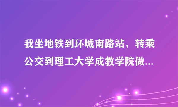 我坐地铁到环城南路站，转乘公交到理工大学成教学院做坐几路公交车站点