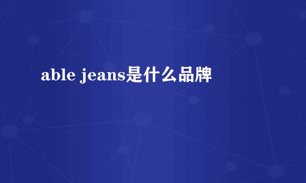 able jeans是什么品牌