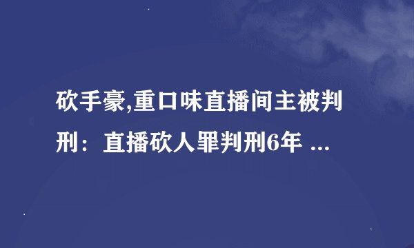 砍手豪,重口味直播间主被判刑：直播砍人罪判刑6年 - 直播砍人罪判刑6年，重口味主播表现不地道