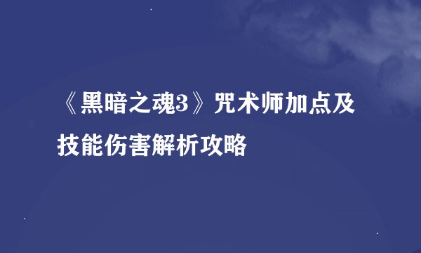 《黑暗之魂3》咒术师加点及技能伤害解析攻略