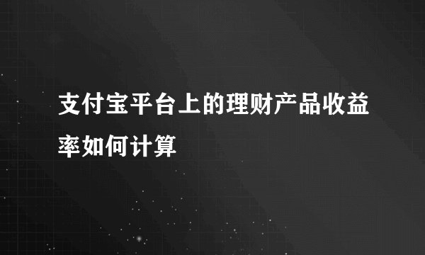 支付宝平台上的理财产品收益率如何计算