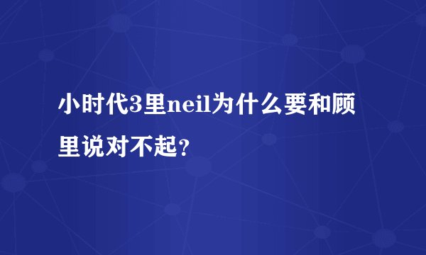 小时代3里neil为什么要和顾里说对不起？