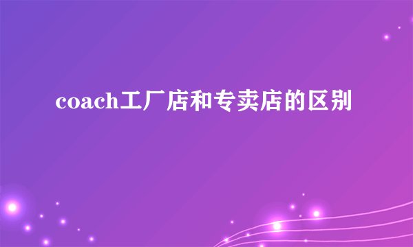 coach工厂店和专卖店的区别