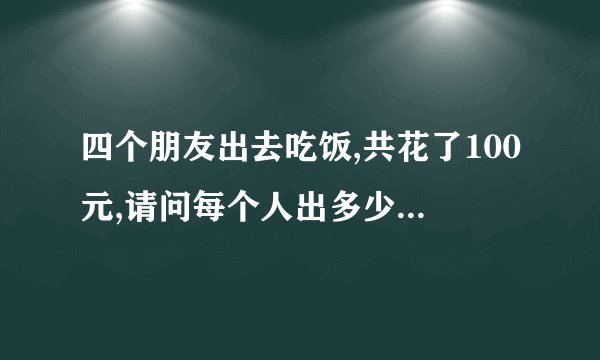 四个朋友出去吃饭,共花了100元,请问每个人出多少钱?你的分