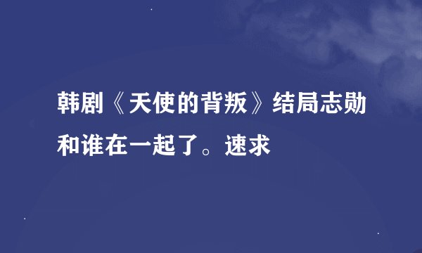 韩剧《天使的背叛》结局志勋和谁在一起了。速求