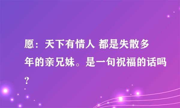 愿：天下有情人 都是失散多年的亲兄妹。是一句祝福的话吗？