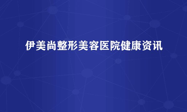 伊美尚整形美容医院健康资讯