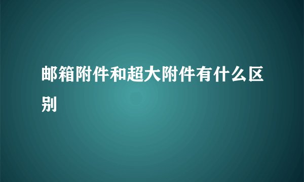 邮箱附件和超大附件有什么区别
