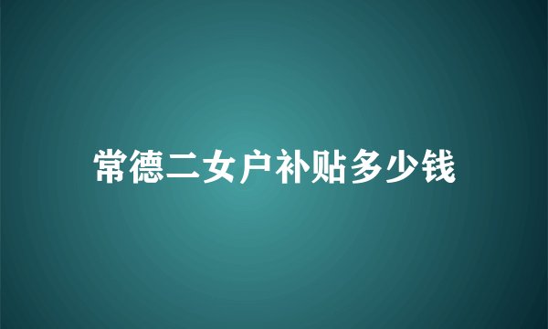 常德二女户补贴多少钱