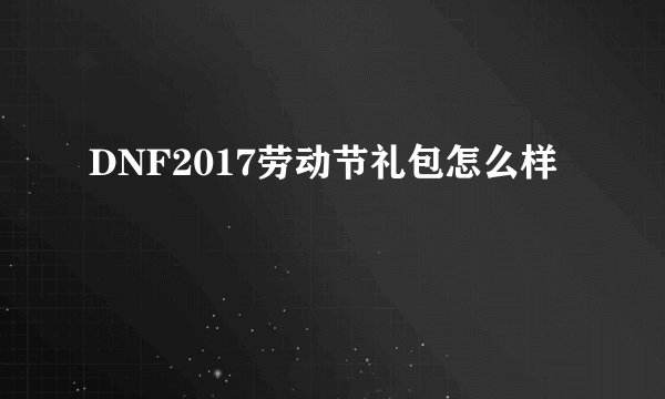 DNF2017劳动节礼包怎么样