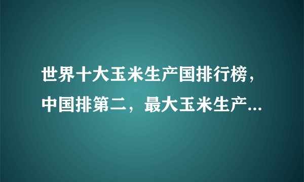 世界十大玉米生产国排行榜，中国排第二，最大玉米生产国是哪个？