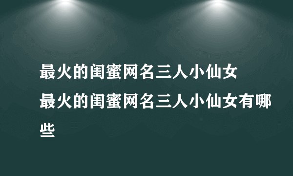 最火的闺蜜网名三人小仙女 最火的闺蜜网名三人小仙女有哪些