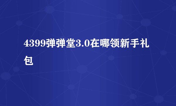 4399弹弹堂3.0在哪领新手礼包