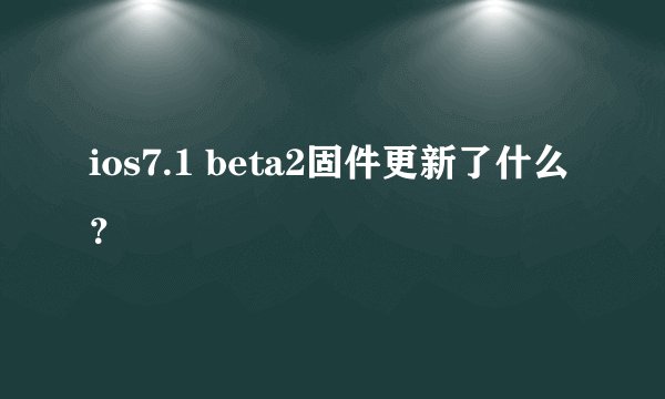 ios7.1 beta2固件更新了什么？