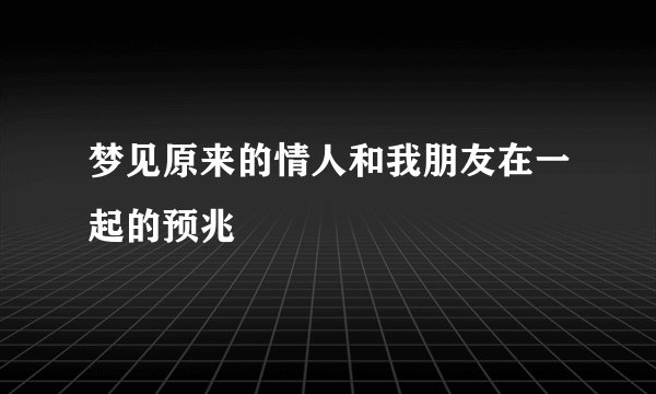 梦见原来的情人和我朋友在一起的预兆