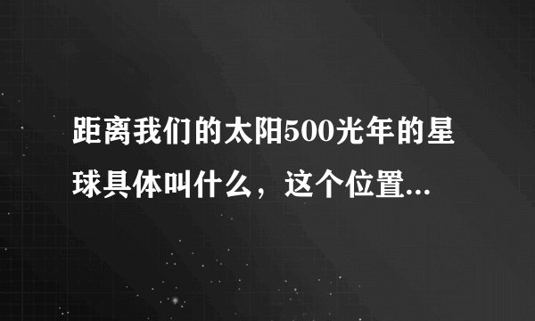 距离我们的太阳500光年的星球具体叫什么，这个位置的天体是什么