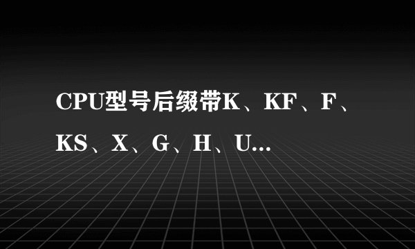 CPU型号后缀带K、KF、F、KS、X、G、H、U、P的含义与区别是什么？