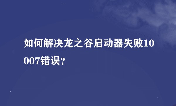 如何解决龙之谷启动器失败10007错误？
