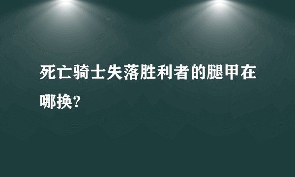 死亡骑士失落胜利者的腿甲在哪换?
