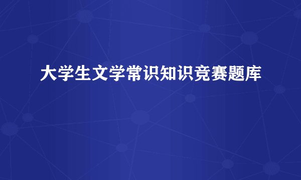 大学生文学常识知识竞赛题库