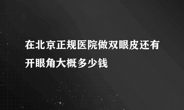 在北京正规医院做双眼皮还有开眼角大概多少钱