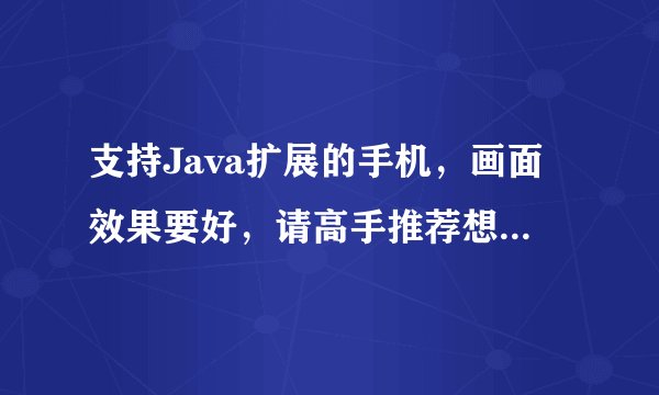 支持Java扩展的手机，画面效果要好，请高手推荐想换个能下手机Q