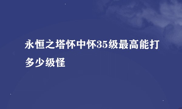 永恒之塔怀中怀35级最高能打多少级怪