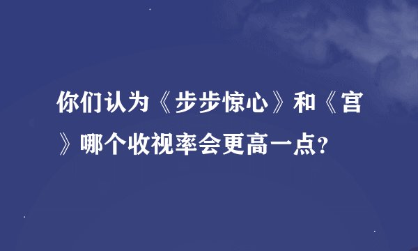 你们认为《步步惊心》和《宫》哪个收视率会更高一点？