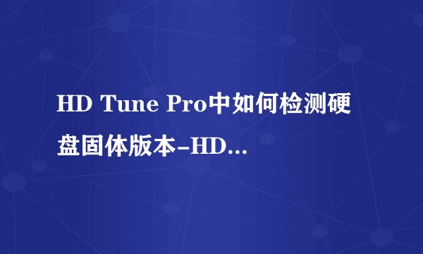 HD Tune Pro中如何检测硬盘固体版本-HD Tune Pro中如何检测硬盘序列号