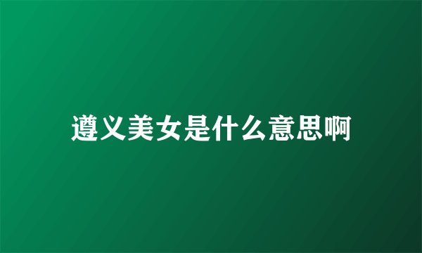 遵义美女是什么意思啊