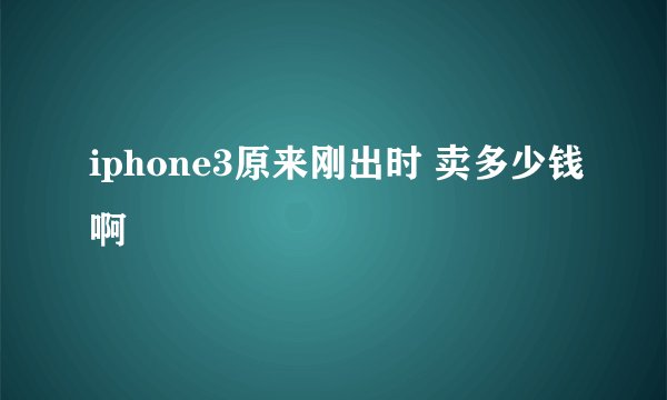 iphone3原来刚出时 卖多少钱啊