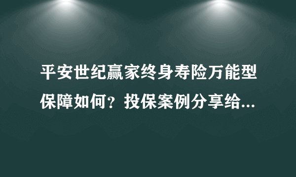 平安世纪赢家终身寿险万能型保障如何？投保案例分享给大家哦！?
