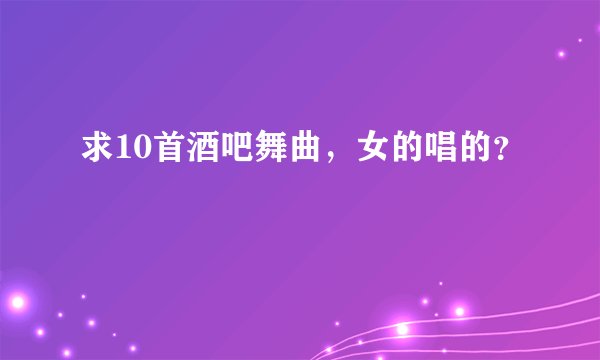 求10首酒吧舞曲,女的唱的?