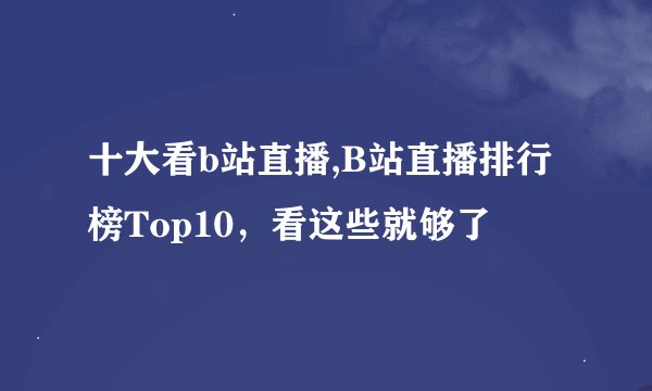 十大看b站直播,B站直播排行榜Top10，看这些就够了