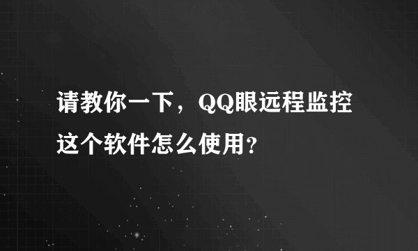 请教你一下,QQ眼远程监控这个软件怎么使用?