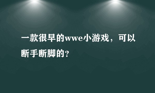 一款很早的wwe小游戏,可以断手断脚的?