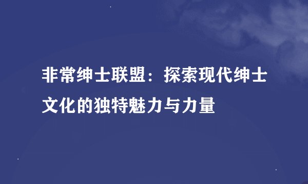 非常绅士联盟：探索现代绅士文化的独特魅力与力量