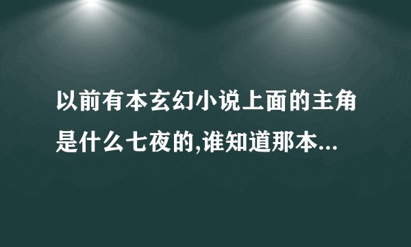 以前有本玄幻小说上面的主角是什么七夜的,谁知道那本小说叫什么名字吗?