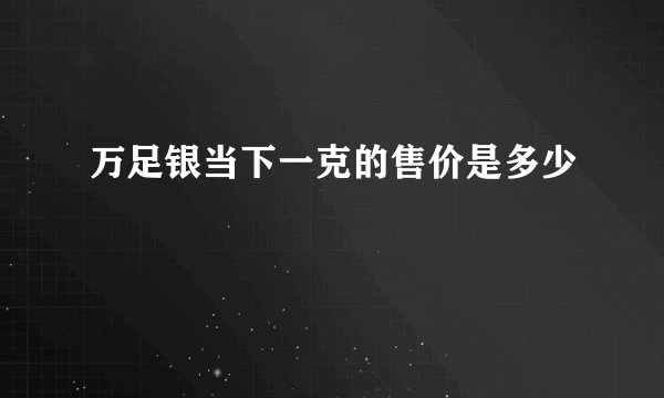 万足银当下一克的售价是多少