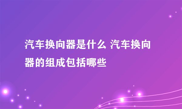 汽车换向器是什么 汽车换向器的组成包括哪些