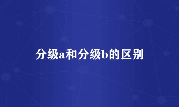 分级a和分级b的区别