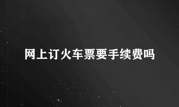 网上订火车票要手续费吗