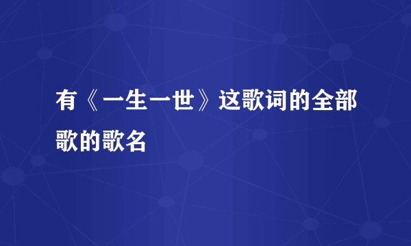 有《一生一世》这歌词的全部歌的歌名