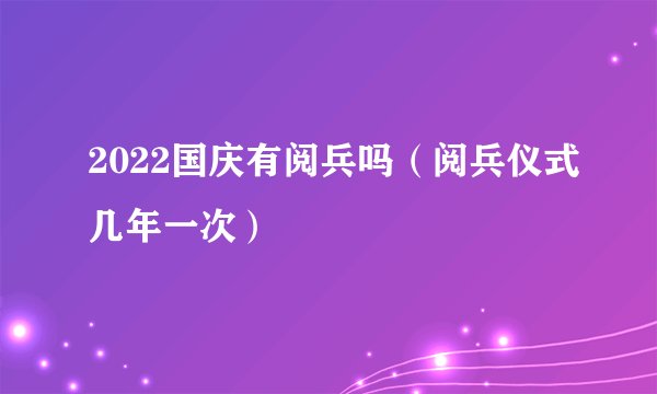 2022国庆有阅兵吗（阅兵仪式几年一次）