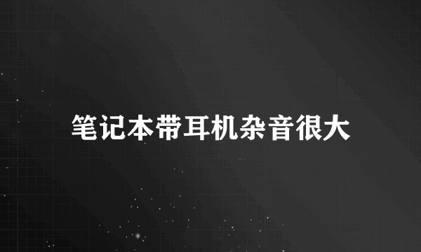笔记本带耳机杂音很大